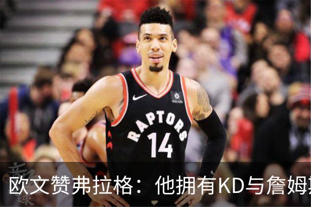 欧文赞弗拉格：他拥有KD与詹姆斯般的竞争精神，未来可期